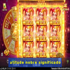 atitude nobre significado